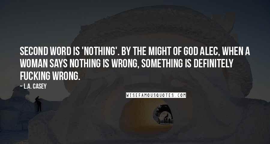 L.A. Casey Quotes: Second word is 'Nothing'. By the might of God Alec, when a woman says nothing is wrong, something is definitely fucking wrong.