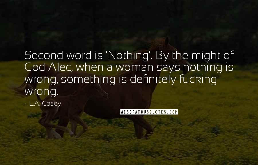 L.A. Casey Quotes: Second word is 'Nothing'. By the might of God Alec, when a woman says nothing is wrong, something is definitely fucking wrong.