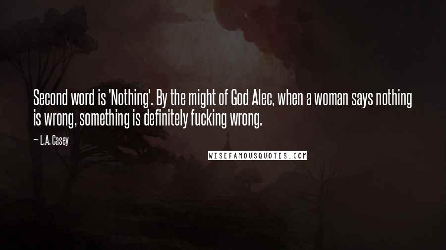 L.A. Casey Quotes: Second word is 'Nothing'. By the might of God Alec, when a woman says nothing is wrong, something is definitely fucking wrong.