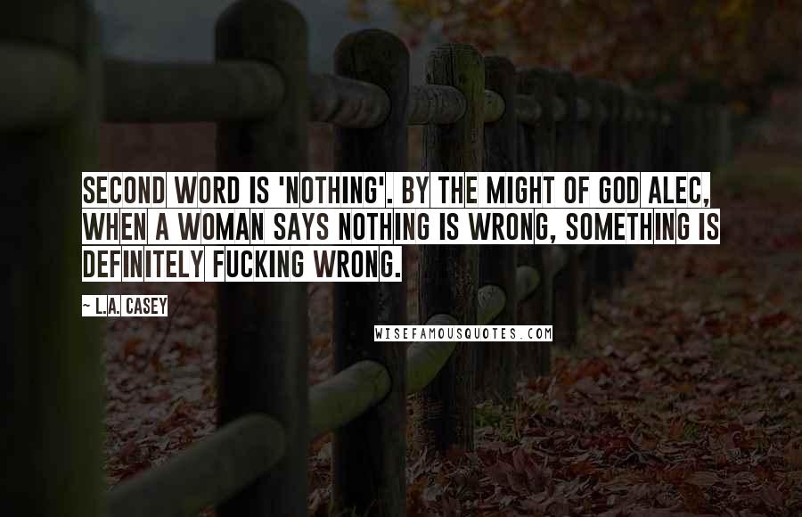 L.A. Casey Quotes: Second word is 'Nothing'. By the might of God Alec, when a woman says nothing is wrong, something is definitely fucking wrong.