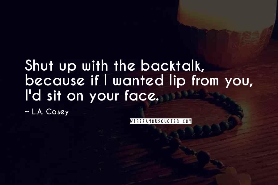 L.A. Casey Quotes: Shut up with the backtalk, because if I wanted lip from you, I'd sit on your face.