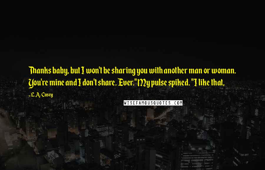 L.A. Casey Quotes: Thanks baby, but I won't be sharing you with another man or woman. You're mine and I don't share. Ever." My pulse spiked. "I like that,