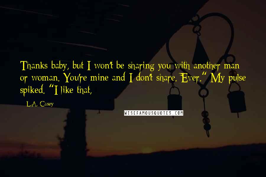 L.A. Casey Quotes: Thanks baby, but I won't be sharing you with another man or woman. You're mine and I don't share. Ever." My pulse spiked. "I like that,