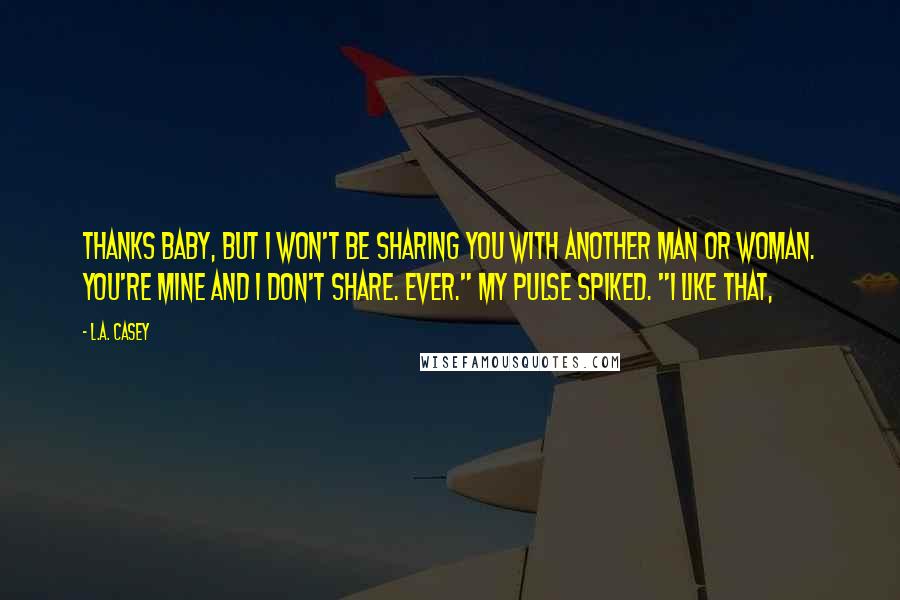 L.A. Casey Quotes: Thanks baby, but I won't be sharing you with another man or woman. You're mine and I don't share. Ever." My pulse spiked. "I like that,