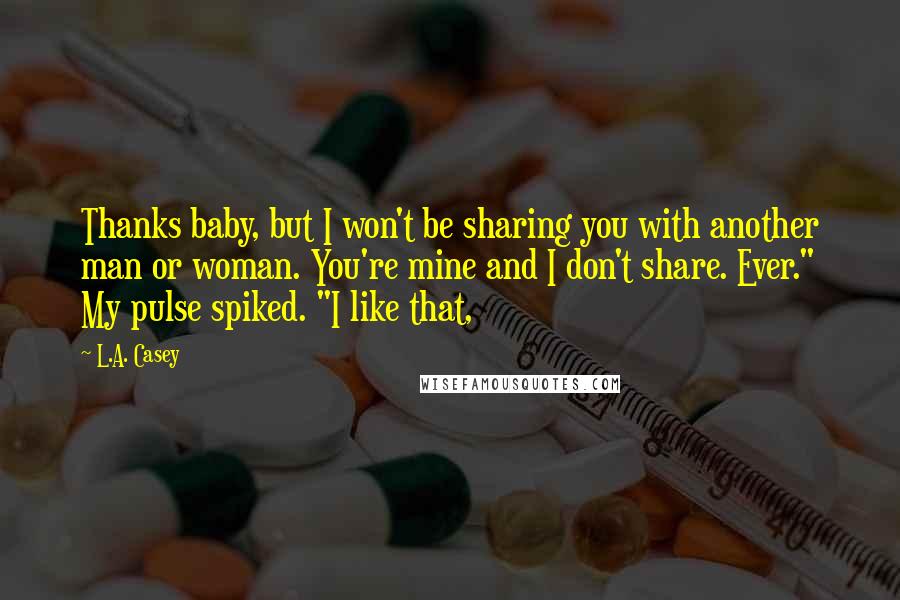 L.A. Casey Quotes: Thanks baby, but I won't be sharing you with another man or woman. You're mine and I don't share. Ever." My pulse spiked. "I like that,