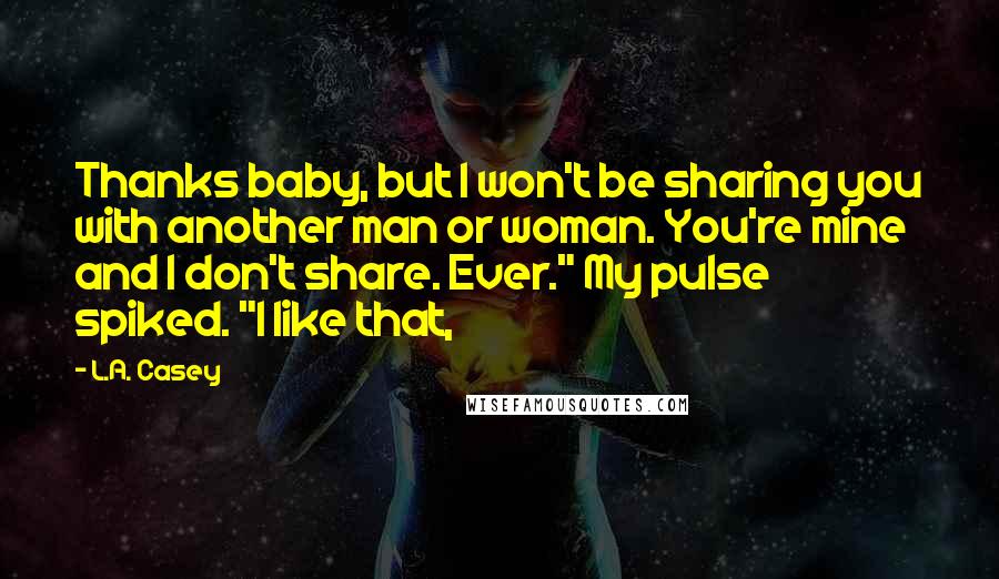 L.A. Casey Quotes: Thanks baby, but I won't be sharing you with another man or woman. You're mine and I don't share. Ever." My pulse spiked. "I like that,