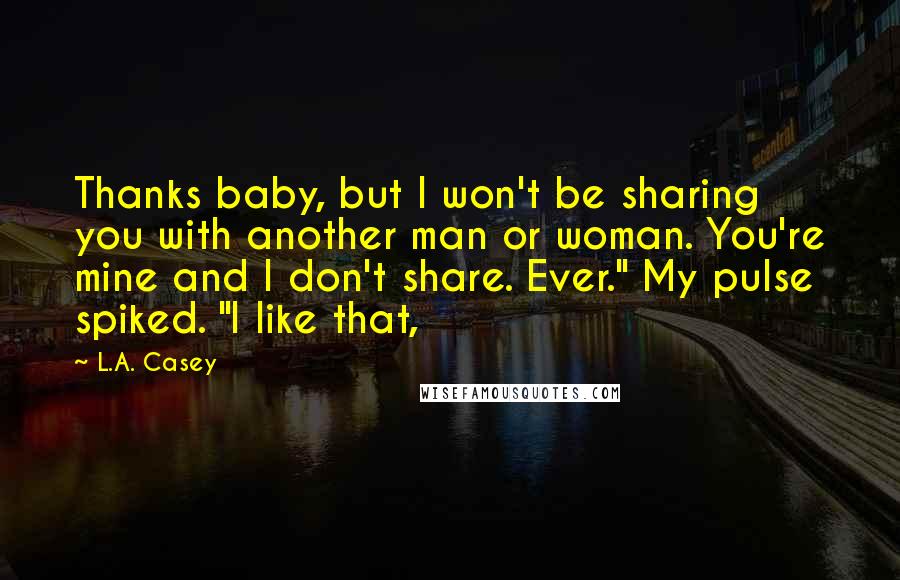 L.A. Casey Quotes: Thanks baby, but I won't be sharing you with another man or woman. You're mine and I don't share. Ever." My pulse spiked. "I like that,