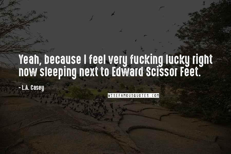 L.A. Casey Quotes: Yeah, because I feel very fucking lucky right now sleeping next to Edward Scissor Feet.