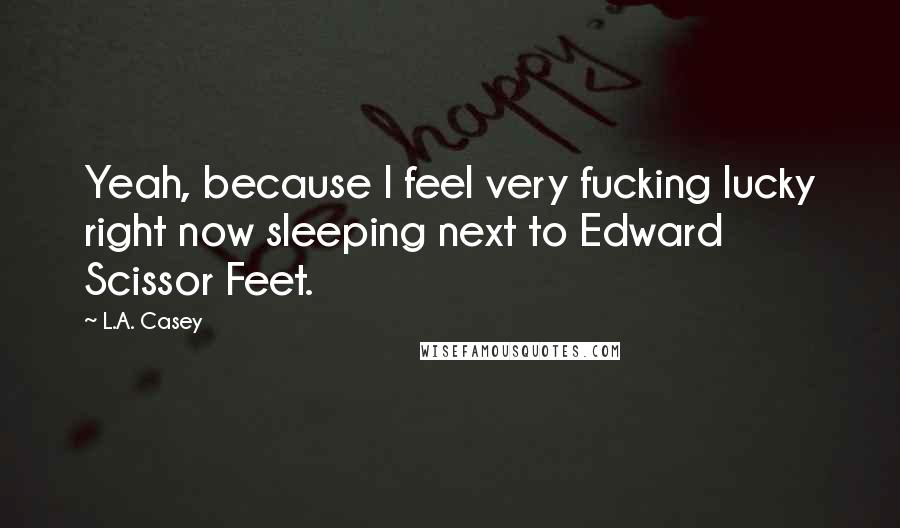 L.A. Casey Quotes: Yeah, because I feel very fucking lucky right now sleeping next to Edward Scissor Feet.