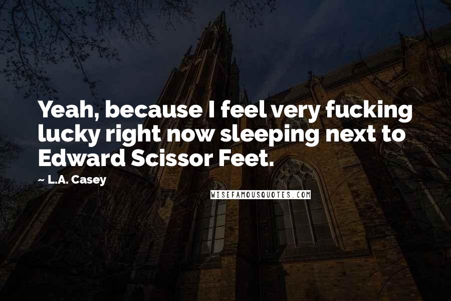 L.A. Casey Quotes: Yeah, because I feel very fucking lucky right now sleeping next to Edward Scissor Feet.