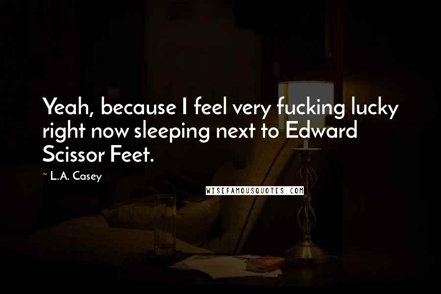 L.A. Casey Quotes: Yeah, because I feel very fucking lucky right now sleeping next to Edward Scissor Feet.