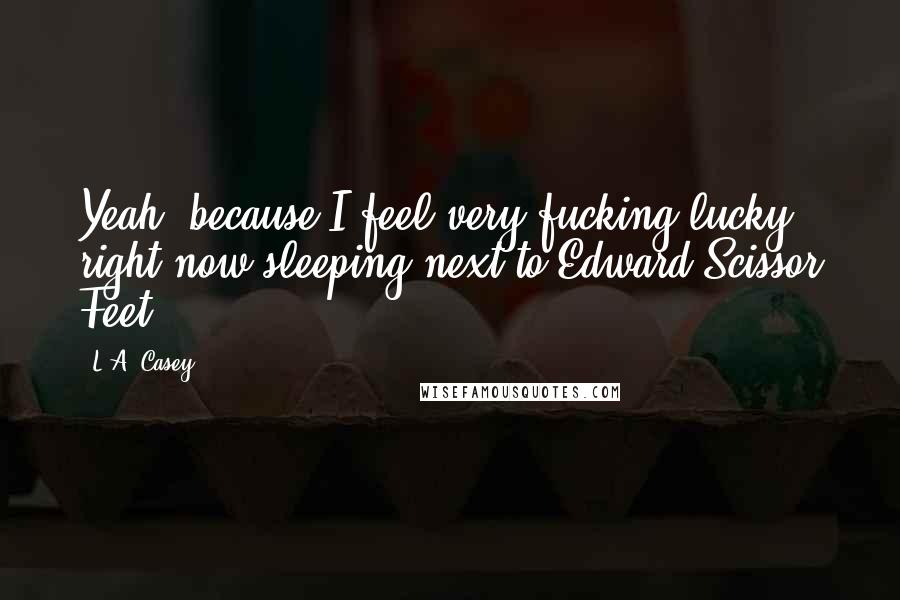 L.A. Casey Quotes: Yeah, because I feel very fucking lucky right now sleeping next to Edward Scissor Feet.