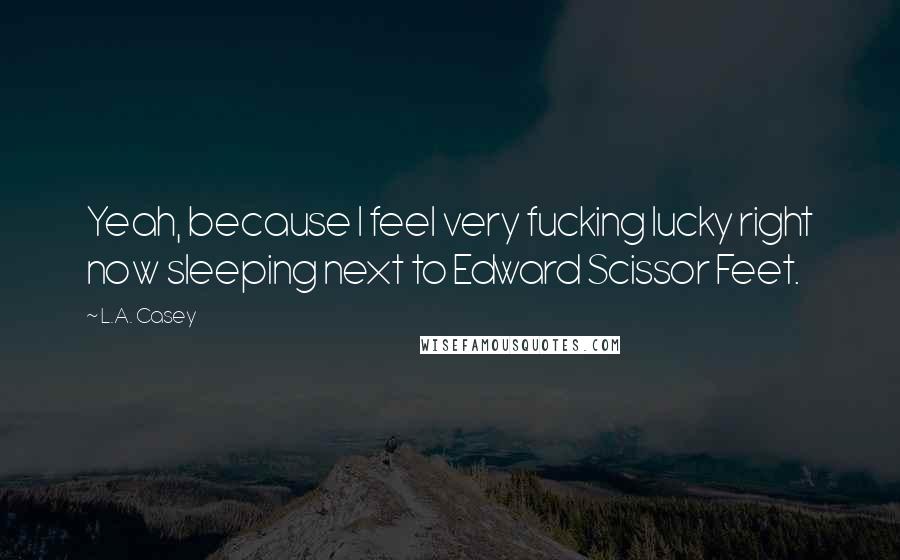 L.A. Casey Quotes: Yeah, because I feel very fucking lucky right now sleeping next to Edward Scissor Feet.