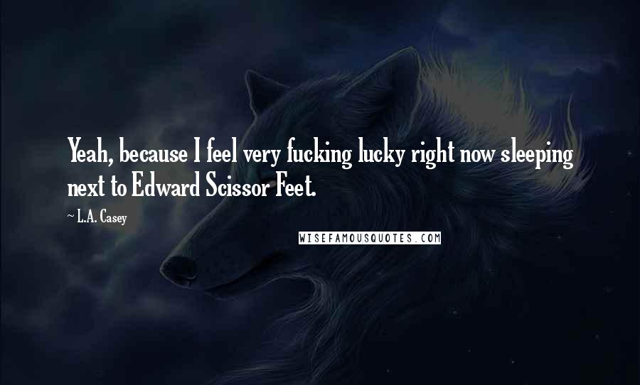 L.A. Casey Quotes: Yeah, because I feel very fucking lucky right now sleeping next to Edward Scissor Feet.