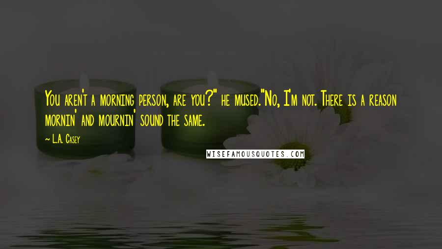 L.A. Casey Quotes: You aren't a morning person, are you?" he mused."No, I'm not. There is a reason mornin' and mournin' sound the same.