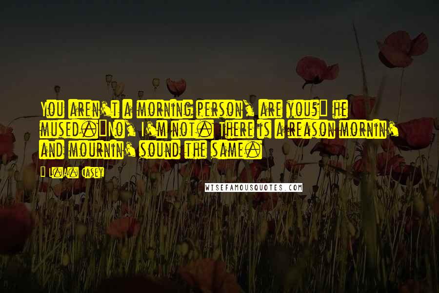 L.A. Casey Quotes: You aren't a morning person, are you?" he mused."No, I'm not. There is a reason mornin' and mournin' sound the same.