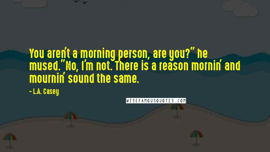 L.A. Casey Quotes: You aren't a morning person, are you?" he mused."No, I'm not. There is a reason mornin' and mournin' sound the same.