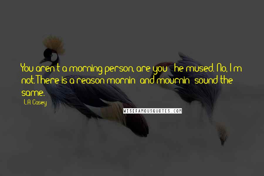 L.A. Casey Quotes: You aren't a morning person, are you?" he mused."No, I'm not. There is a reason mornin' and mournin' sound the same.