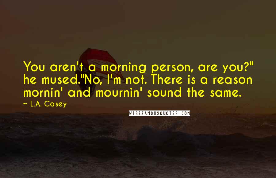 L.A. Casey Quotes: You aren't a morning person, are you?" he mused."No, I'm not. There is a reason mornin' and mournin' sound the same.