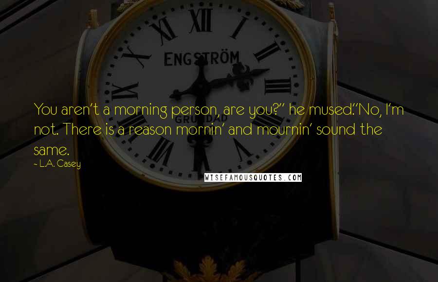 L.A. Casey Quotes: You aren't a morning person, are you?" he mused."No, I'm not. There is a reason mornin' and mournin' sound the same.