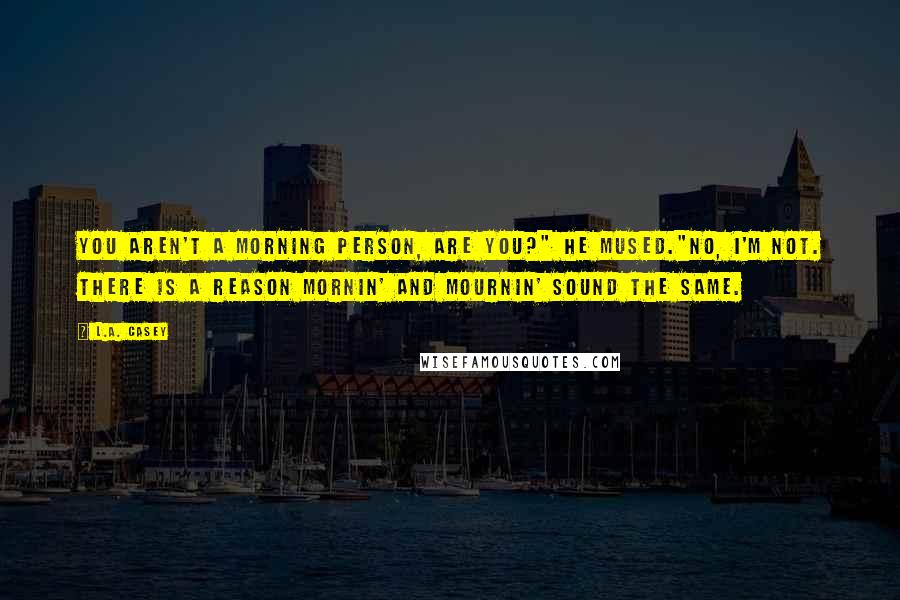 L.A. Casey Quotes: You aren't a morning person, are you?" he mused."No, I'm not. There is a reason mornin' and mournin' sound the same.