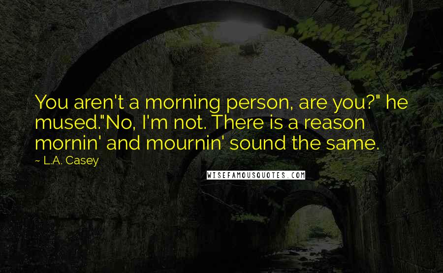 L.A. Casey Quotes: You aren't a morning person, are you?" he mused."No, I'm not. There is a reason mornin' and mournin' sound the same.