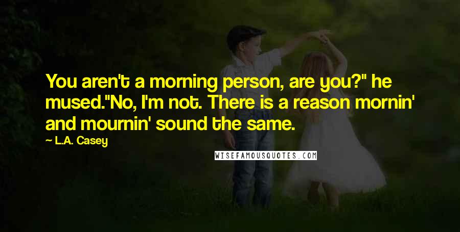 L.A. Casey Quotes: You aren't a morning person, are you?" he mused."No, I'm not. There is a reason mornin' and mournin' sound the same.