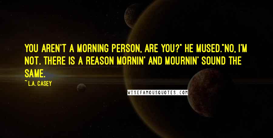 L.A. Casey Quotes: You aren't a morning person, are you?" he mused."No, I'm not. There is a reason mornin' and mournin' sound the same.