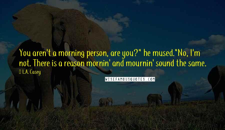 L.A. Casey Quotes: You aren't a morning person, are you?" he mused."No, I'm not. There is a reason mornin' and mournin' sound the same.
