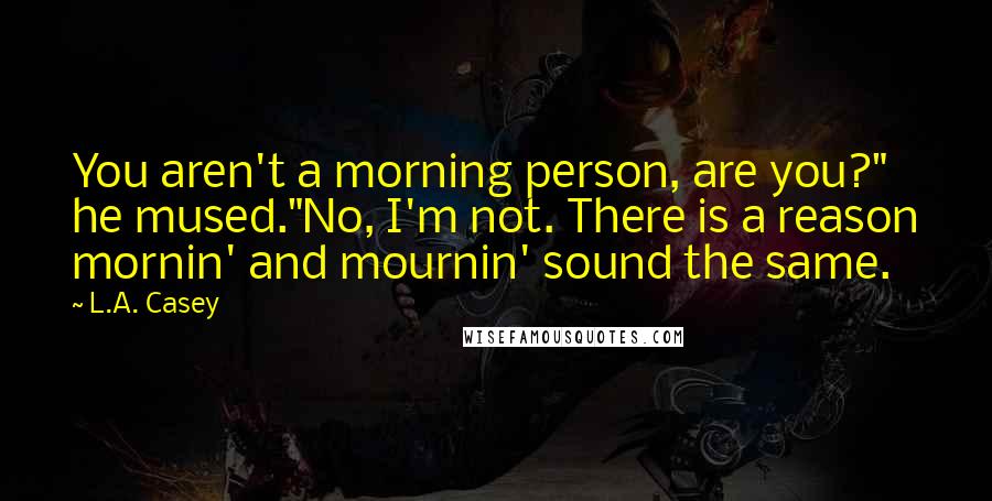 L.A. Casey Quotes: You aren't a morning person, are you?" he mused."No, I'm not. There is a reason mornin' and mournin' sound the same.