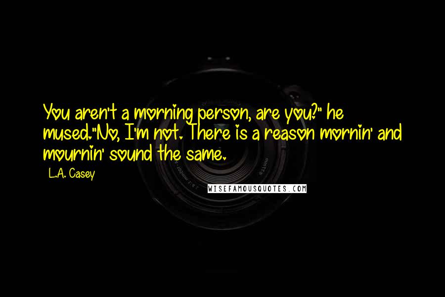 L.A. Casey Quotes: You aren't a morning person, are you?" he mused."No, I'm not. There is a reason mornin' and mournin' sound the same.