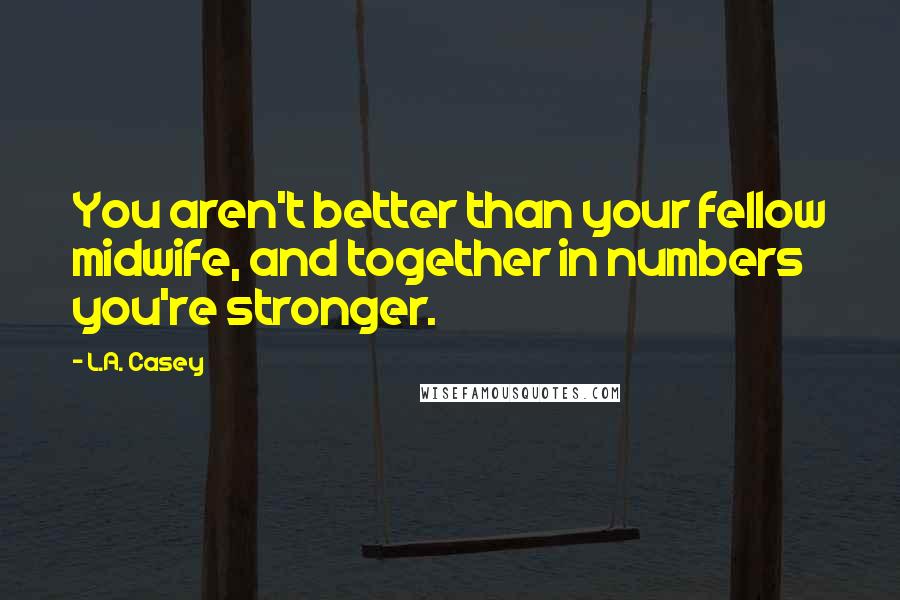 L.A. Casey Quotes: You aren't better than your fellow midwife, and together in numbers you're stronger.