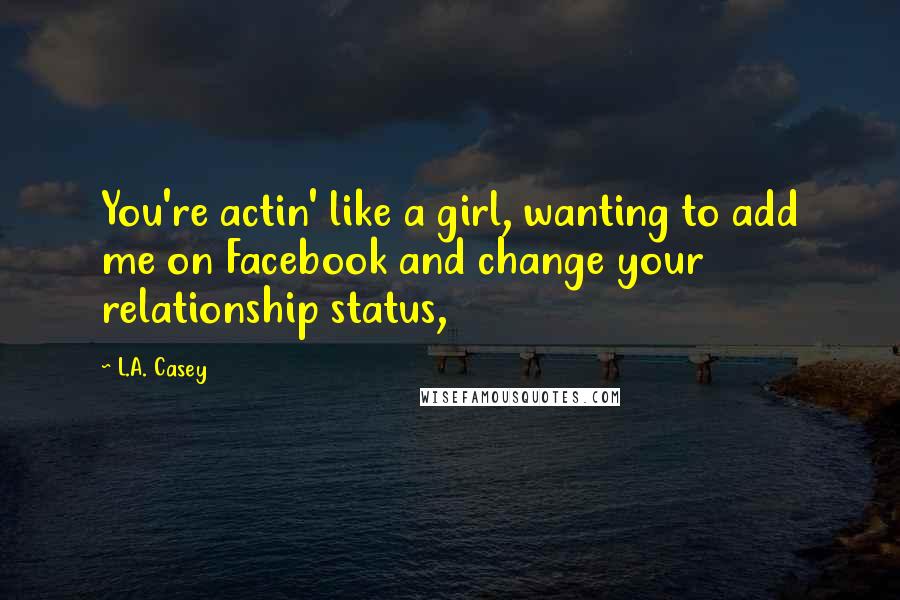 L.A. Casey Quotes: You're actin' like a girl, wanting to add me on Facebook and change your relationship status,