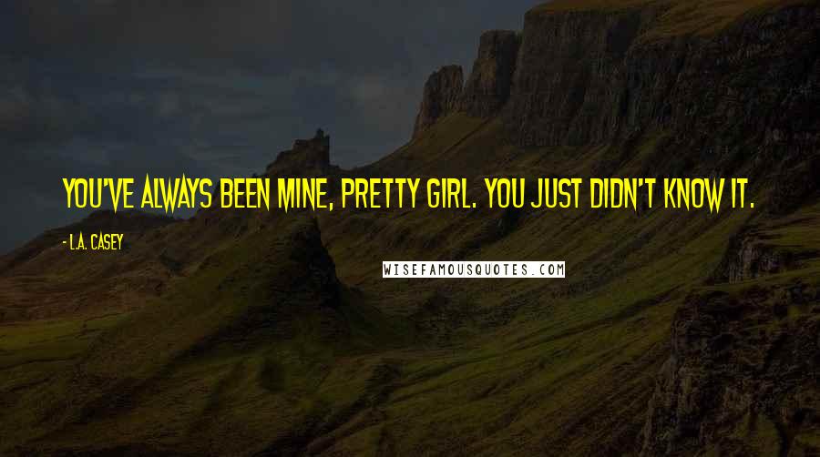 L.A. Casey Quotes: You've always been mine, pretty girl. You just didn't know it.