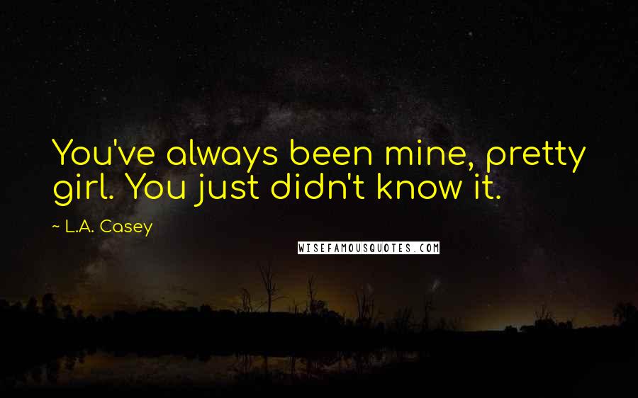 L.A. Casey Quotes: You've always been mine, pretty girl. You just didn't know it.