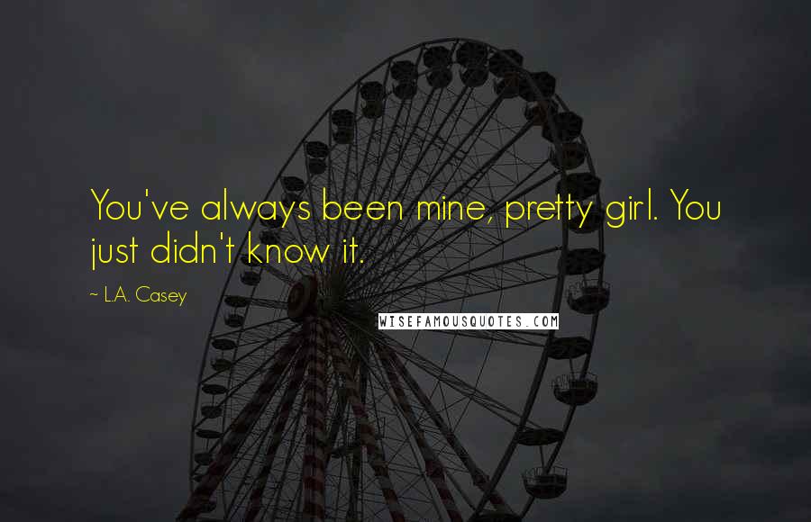 L.A. Casey Quotes: You've always been mine, pretty girl. You just didn't know it.