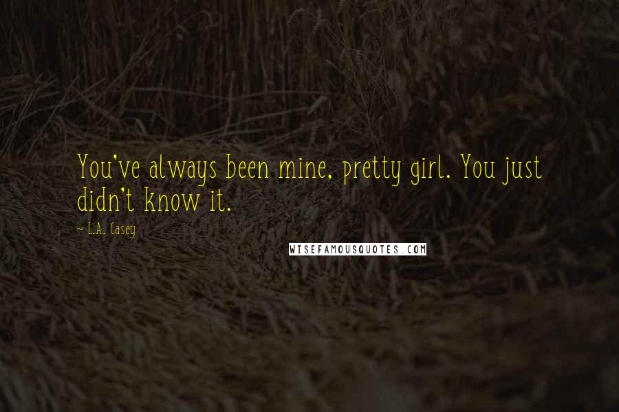 L.A. Casey Quotes: You've always been mine, pretty girl. You just didn't know it.