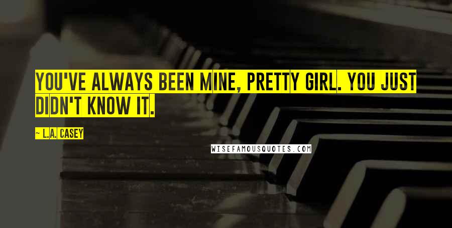 L.A. Casey Quotes: You've always been mine, pretty girl. You just didn't know it.
