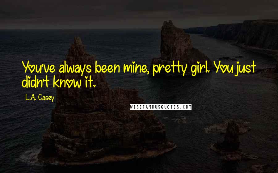 L.A. Casey Quotes: You've always been mine, pretty girl. You just didn't know it.