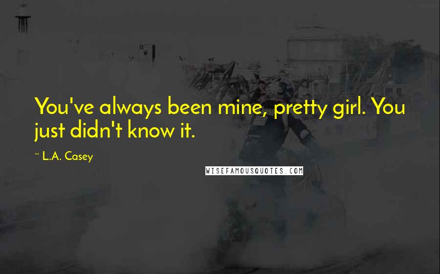 L.A. Casey Quotes: You've always been mine, pretty girl. You just didn't know it.