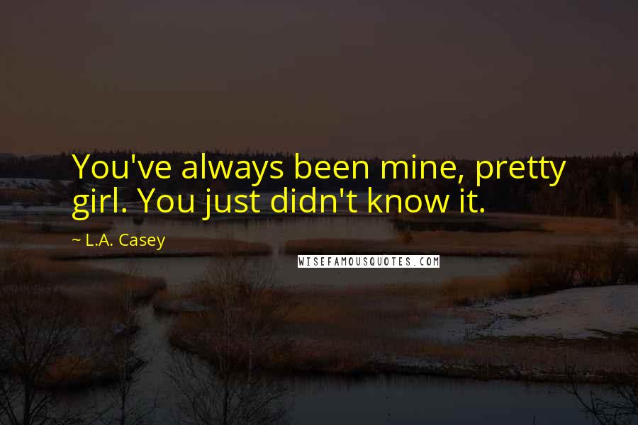 L.A. Casey Quotes: You've always been mine, pretty girl. You just didn't know it.