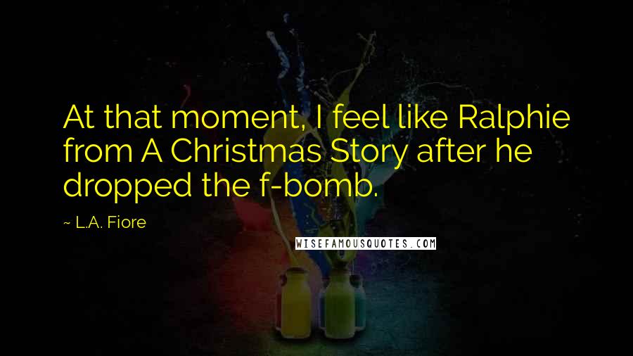 L.A. Fiore Quotes: At that moment, I feel like Ralphie from A Christmas Story after he dropped the f-bomb.