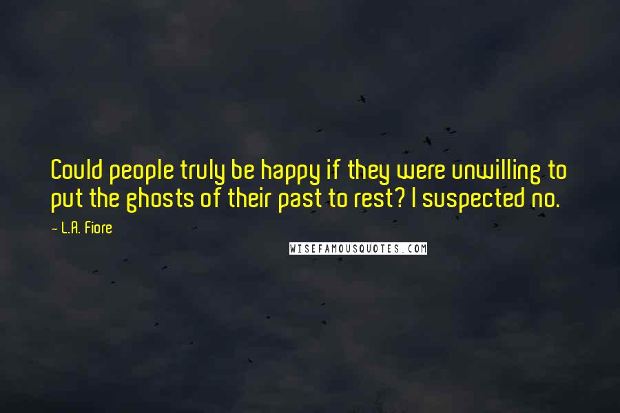 L.A. Fiore Quotes: Could people truly be happy if they were unwilling to put the ghosts of their past to rest? I suspected no.