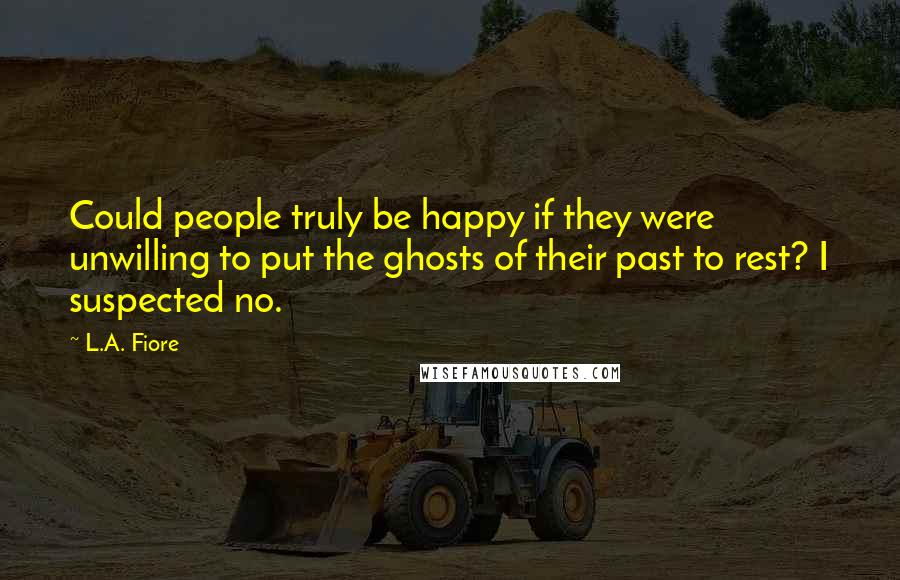 L.A. Fiore Quotes: Could people truly be happy if they were unwilling to put the ghosts of their past to rest? I suspected no.