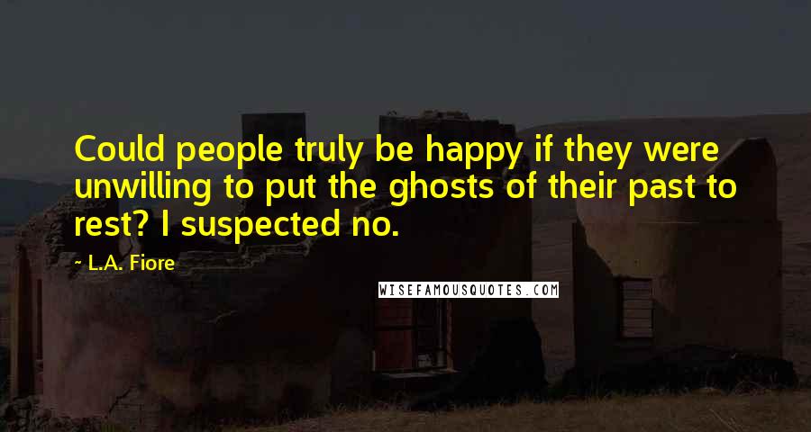 L.A. Fiore Quotes: Could people truly be happy if they were unwilling to put the ghosts of their past to rest? I suspected no.