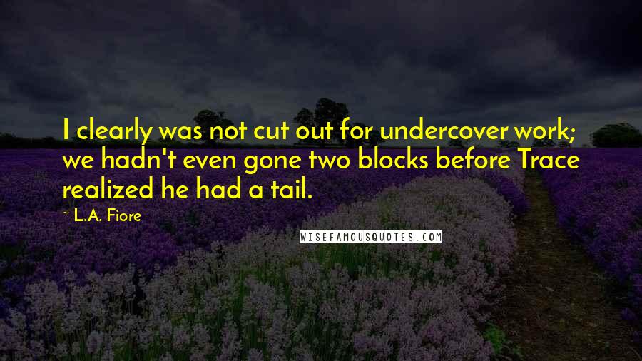 L.A. Fiore Quotes: I clearly was not cut out for undercover work; we hadn't even gone two blocks before Trace realized he had a tail.
