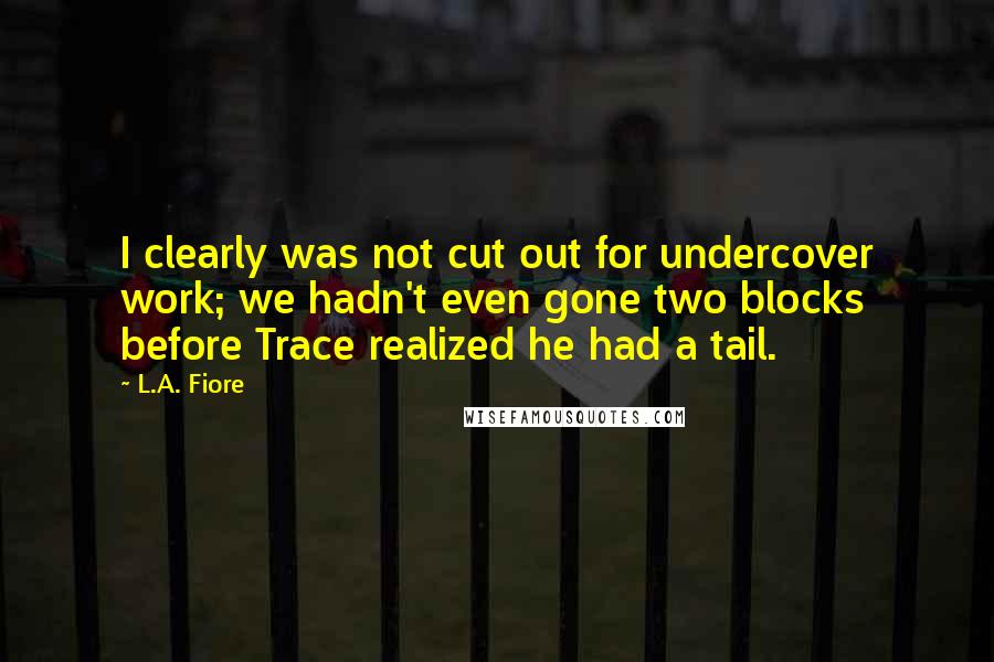 L.A. Fiore Quotes: I clearly was not cut out for undercover work; we hadn't even gone two blocks before Trace realized he had a tail.
