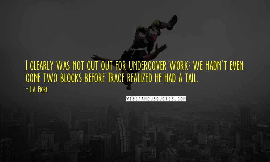 L.A. Fiore Quotes: I clearly was not cut out for undercover work; we hadn't even gone two blocks before Trace realized he had a tail.