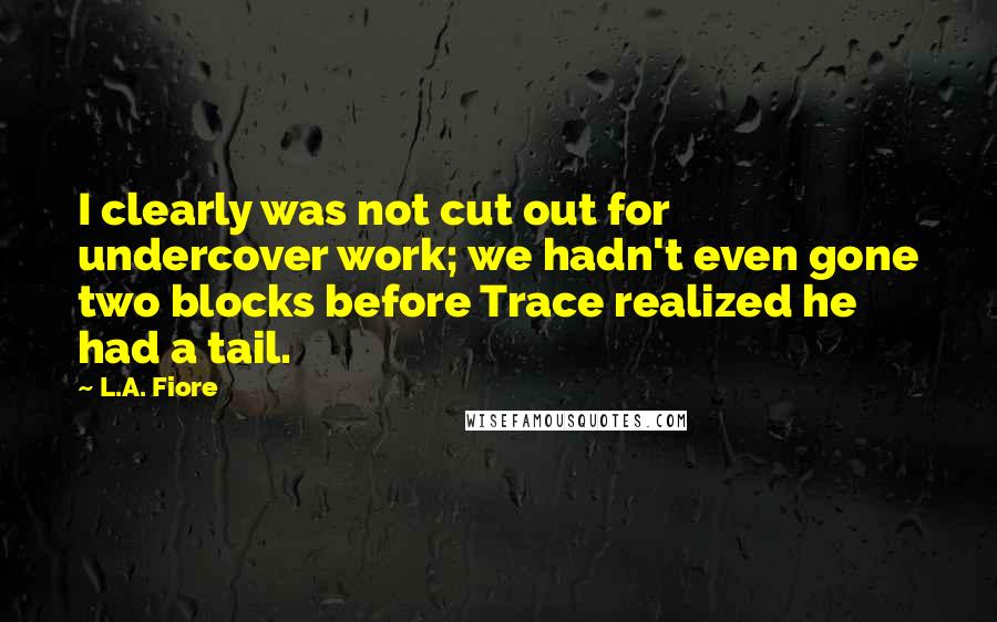 L.A. Fiore Quotes: I clearly was not cut out for undercover work; we hadn't even gone two blocks before Trace realized he had a tail.
