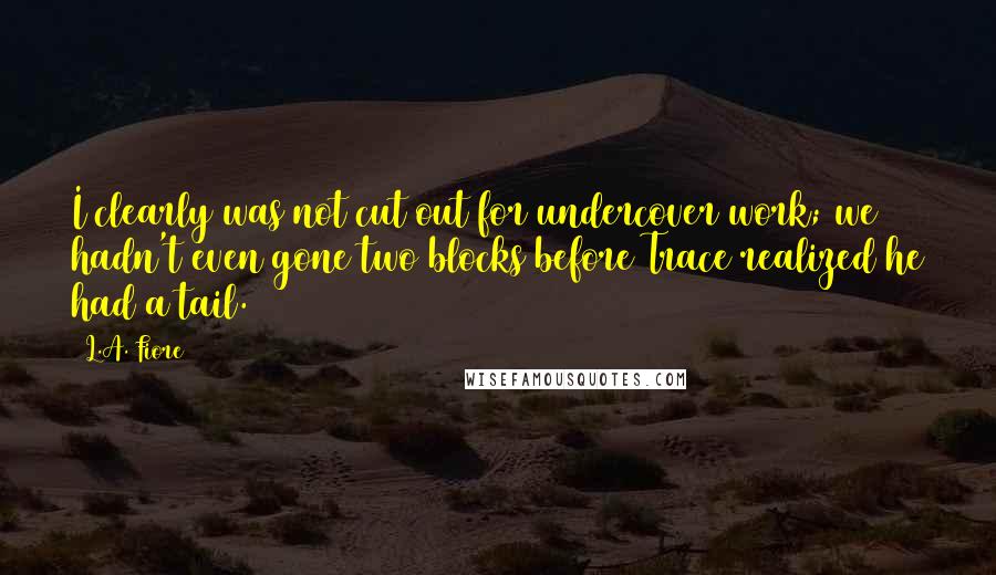 L.A. Fiore Quotes: I clearly was not cut out for undercover work; we hadn't even gone two blocks before Trace realized he had a tail.